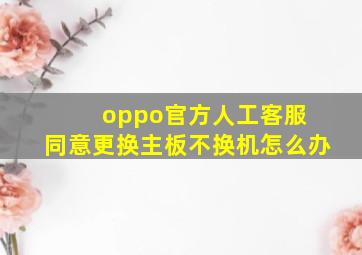 oppo官方人工客服 同意更换主板不换机怎么办